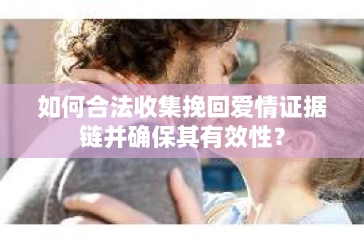 如何合法收集挽回爱情证据链并确保其有效性？