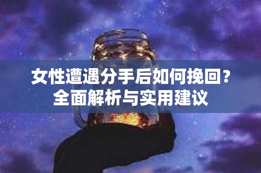 女性遭遇分手后如何挽回?全面解析与实用建议 女性遭遇分手后如何挽回?全面解析与实用建议