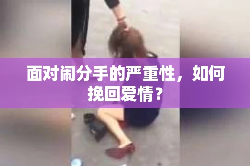 面对闹分手的严重性,如何挽回爱情? 面对闹分手的严重性,如何挽回爱情?
