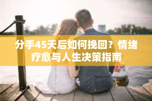 分手45天后如何挽回?情绪疗愈与人生决策指南 分手45天后如何挽回?情绪疗愈与人生决策指南
