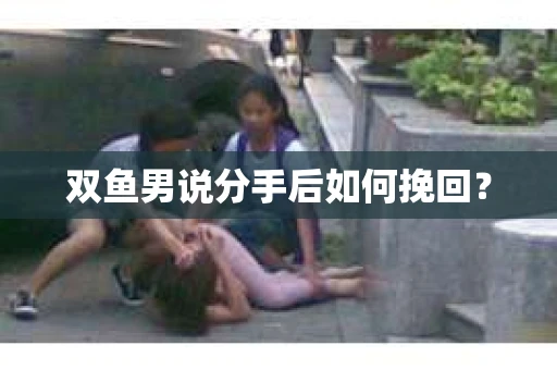 双鱼男说分手后如何挽回? 双鱼男说分手后如何挽回?