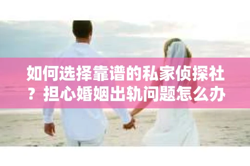 如何选择靠谱的私家侦探社?担心婚姻出轨问题怎么办? 如何选择靠谱的私家侦探社?担心婚姻出轨问题怎么办?