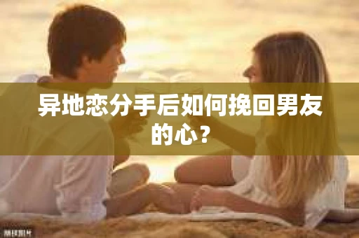 异地恋分手后如何挽回男友的心？