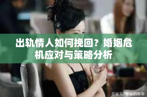 出轨情人如何挽回？婚姻危机应对与策略分析