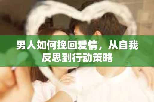 男人如何挽回爱情，从自我反思到行动策略