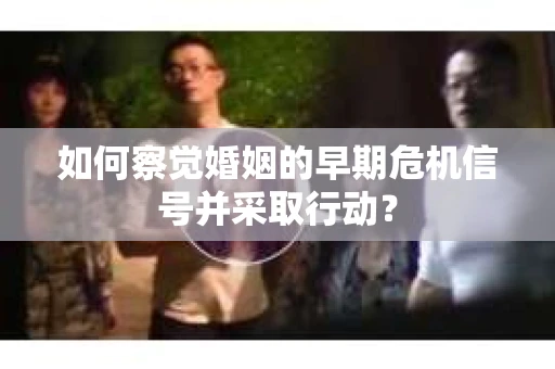 如何察觉婚姻的早期危机信号并采取行动？