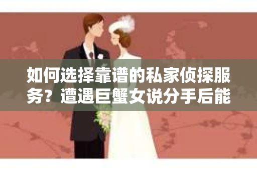 如何选择靠谱的私家侦探服务？遭遇巨蟹女说分手后能否挽回，侦探社能帮到你吗？
