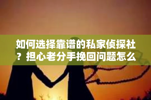 如何选择靠谱的私家侦探社？担心老分手挽回问题怎么办？
