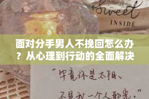 面对分手男人不挽回怎么办？从心理到行动的全面解决方案