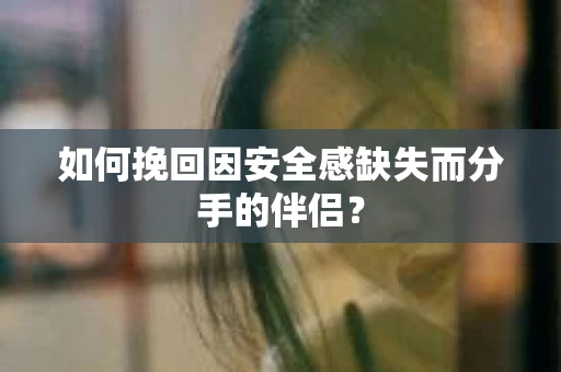 如何挽回因安全感缺失而分手的伴侣？