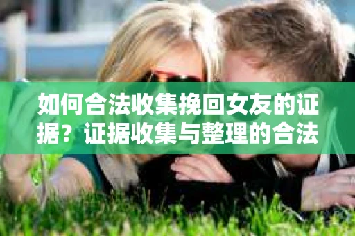 如何合法收集挽回女友的证据?证据收集与整理的合法策略怎么办? 如何合法收集挽回女友的证据?证据收集与整理的合法策略怎么办?