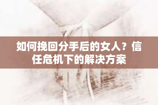 如何挽回分手后的女人?信任危机下的解决方案 如何挽回分手后的女人?信任危机下的解决方案