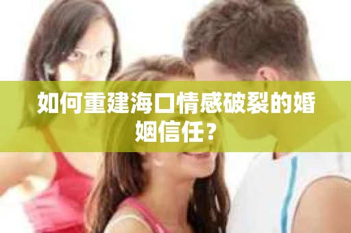 如何重建海口情感破裂的婚姻信任？