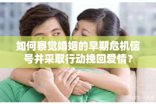 如何察觉婚姻的早期危机信号并采取行动挽回爱情？
