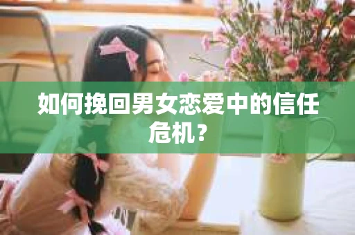 如何挽回男女恋爱中的信任危机? 如何挽回男女恋爱中的信任危机?