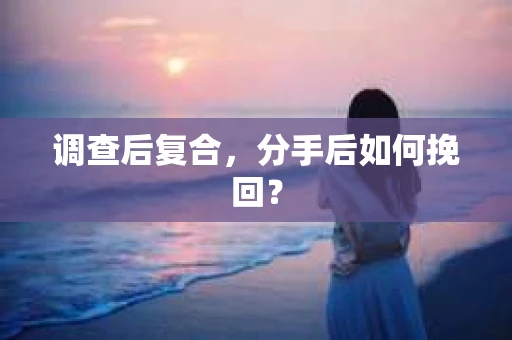 调查后复合，分手后如何挽回？