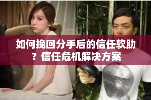 如何挽回分手后的信任软肋？信任危机解决方案