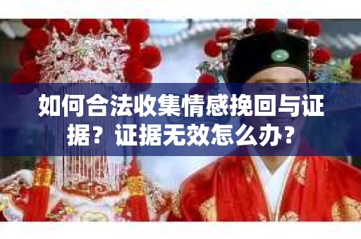如何合法收集情感挽回与证据?证据无效怎么办? 如何合法收集情感挽回与证据?证据无效怎么办?