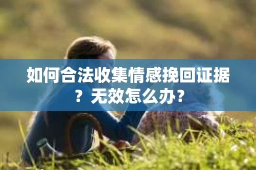 如何合法收集情感挽回证据？无效怎么办？
