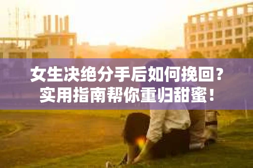 女生决绝分手后如何挽回？实用指南帮你重归甜蜜！