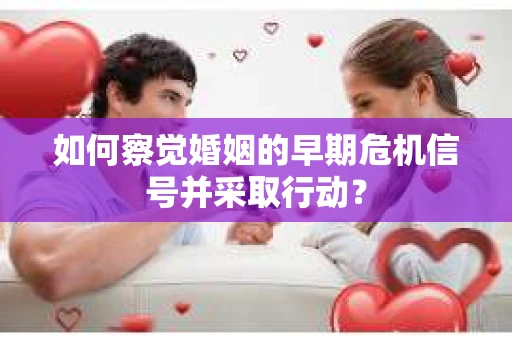 如何察觉婚姻的早期危机信号并采取行动？