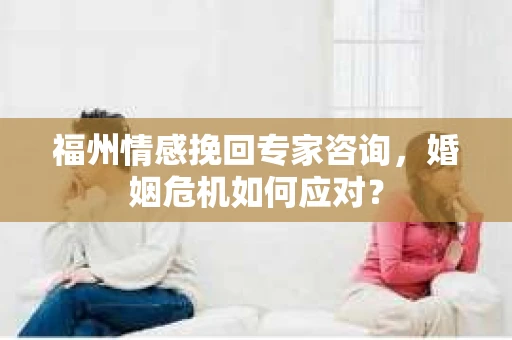 福州情感挽回专家咨询，婚姻危机如何应对？