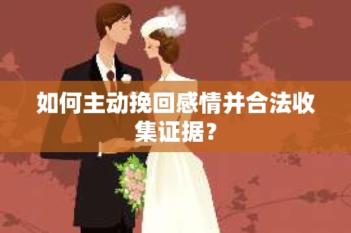 如何主动挽回感情并合法收集证据？