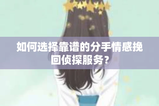 如何选择靠谱的分手情感挽回侦探服务？