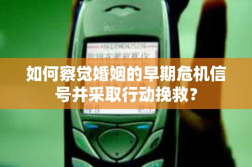 如何察觉婚姻的早期危机信号并采取行动挽救? 如何察觉婚姻的早期危机信号并采取行动挽救?
