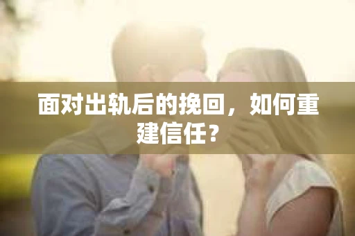 面对出轨后的挽回,如何重建信任? 面对出轨后的挽回,如何重建信任?
