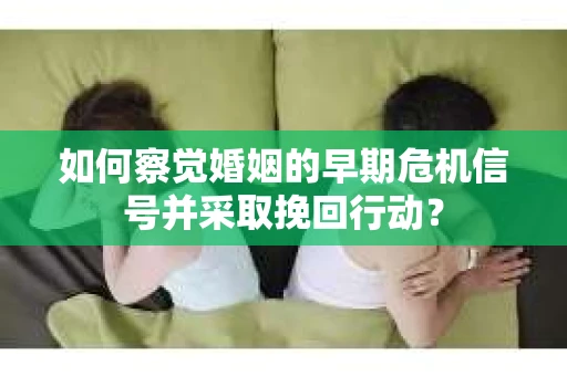 如何察觉婚姻的早期危机信号并采取挽回行动？