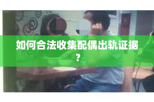 如何合法收集配偶出轨证据? 如何合法收集配偶出轨证据?