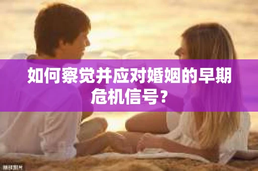 如何察觉并应对婚姻的早期危机信号？