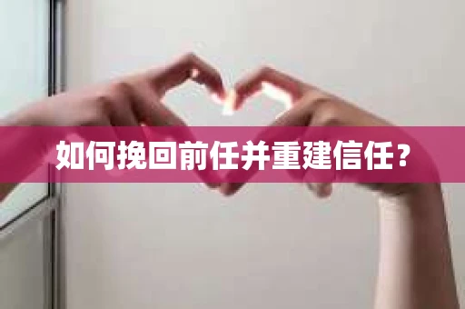 如何挽回前任并重建信任？