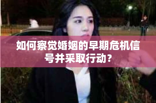 如何察觉婚姻的早期危机信号并采取行动？