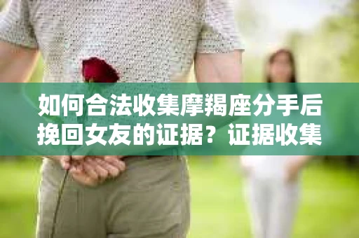 如何合法收集摩羯座分手后挽回女友的证据？证据收集策略与法律风险防范