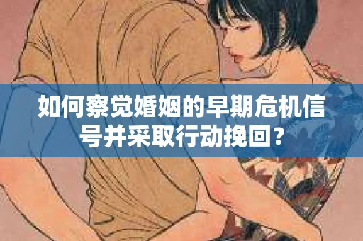 如何察觉婚姻的早期危机信号并采取行动挽回？