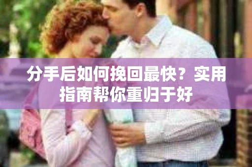 分手后如何挽回最快?实用指南帮你重归于好 分手后如何挽回最快?实用指南帮你重归于好