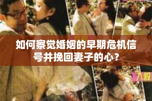 如何察觉婚姻的早期危机信号并挽回妻子的心？