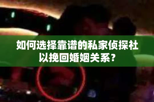 如何选择靠谱的私家侦探社以挽回婚姻关系？