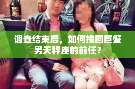 调查结束后，如何挽回巨蟹男天秤座的前任？