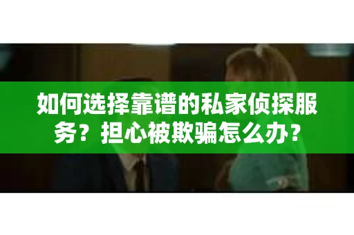 如何选择靠谱的私家侦探服务？担心被欺骗怎么办？