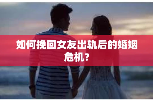 如何挽回女友出轨后的婚姻危机？