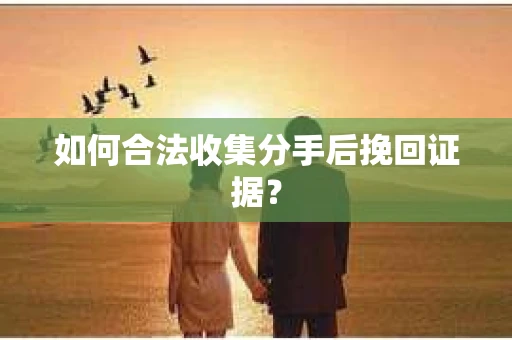 如何合法收集分手后挽回证据？