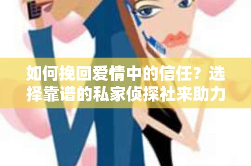如何挽回爱情中的信任?选择靠谱的私家侦探社来助力 如何挽回爱情中的信任?选择靠谱的私家侦探社来助力