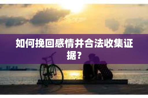 如何挽回感情并合法收集证据？