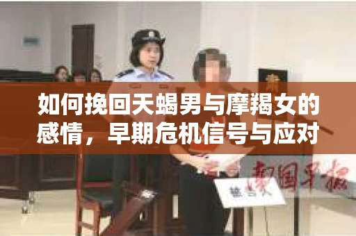 如何挽回天蝎男与摩羯女的感情，早期危机信号与应对策略