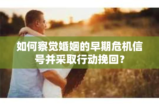 如何察觉婚姻的早期危机信号并采取行动挽回? 如何察觉婚姻的早期危机信号并采取行动挽回?