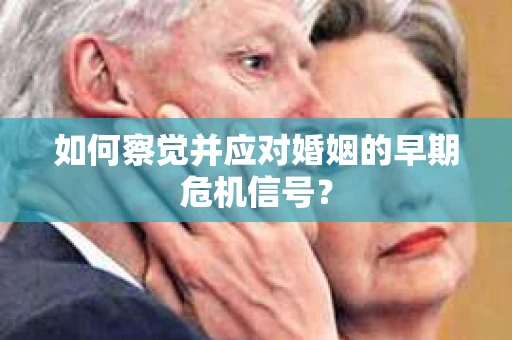 如何察觉并应对婚姻的早期危机信号？