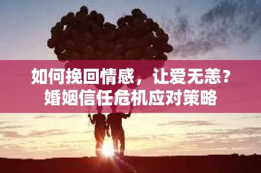 如何挽回情感，让爱无恙？婚姻信任危机应对策略